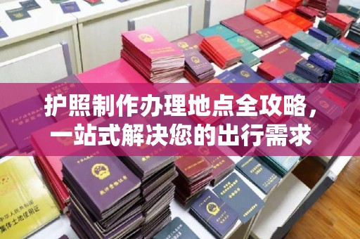 佳木斯护照制作办理地点全攻略，一站式解决您的出行需求