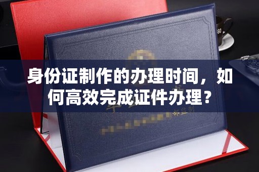佳木斯身份证制作的办理时间，如何高效完成证件办理？