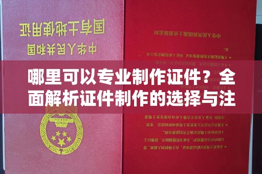 佳木斯哪里可以专业制作证件？全面解析证件制作的选择与注意事项