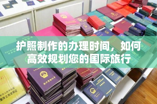 佳木斯护照制作的办理时间，如何高效规划您的国际旅行